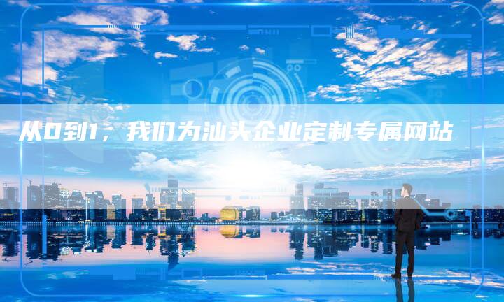 从0到1，我们为汕头企业定制专属网站
