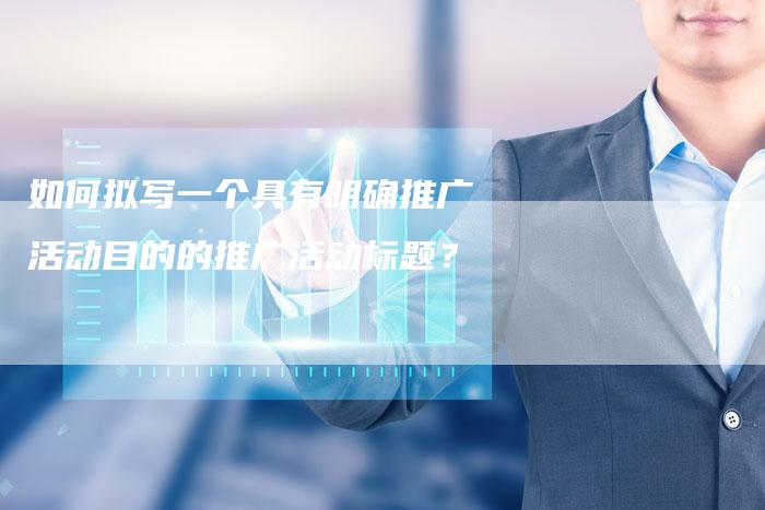 如何拟写一个具有明确推广活动目的的推广活动标题？