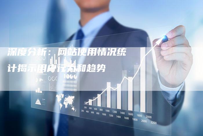 深度分析:网站使用情况统计揭示用户行为和趋势-夫唯域名网
