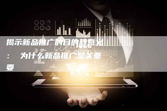 揭示新品推广的目的和意义： 为什么新品推广至关重要-夫唯域名网