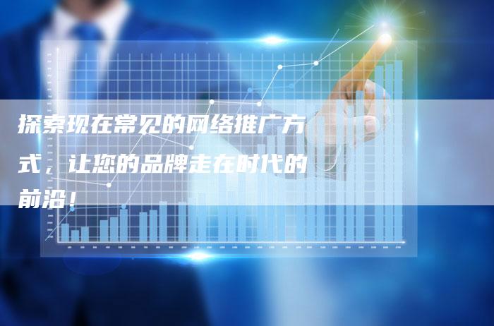 探索现在常见的网络推广方式，让您的品牌走在时代的前沿！-夫唯域名网