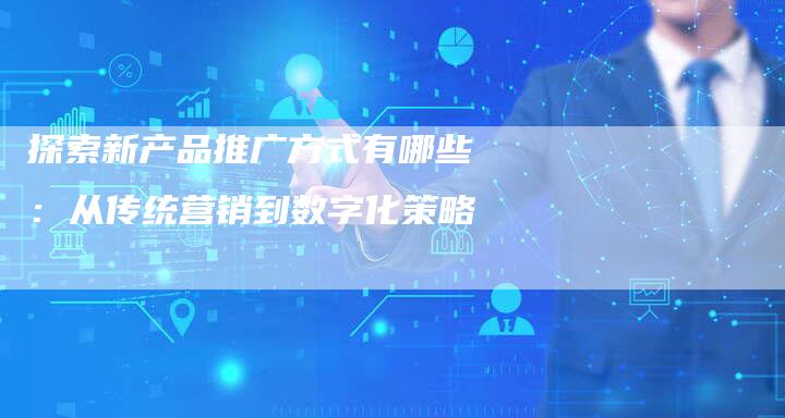 探索新产品推广方式有哪些:从传统营销到数字化策略-夫唯域名网