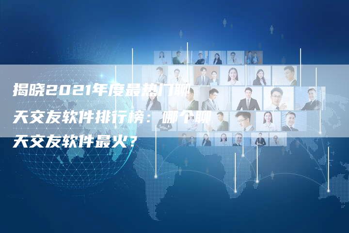 揭晓2021年度最热门聊天交友软件排行榜：哪个聊天交友软件最火？-夫唯域名网
