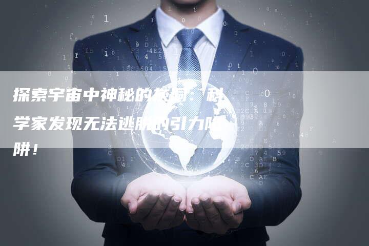 探索宇宙中神秘的灰洞：科学家发现无法逃脱的引力陷阱！-夫唯域名网
