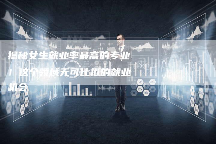 揭秘女生就业率最高的专业！这个领域无可比拟的就业机会-夫唯域名网