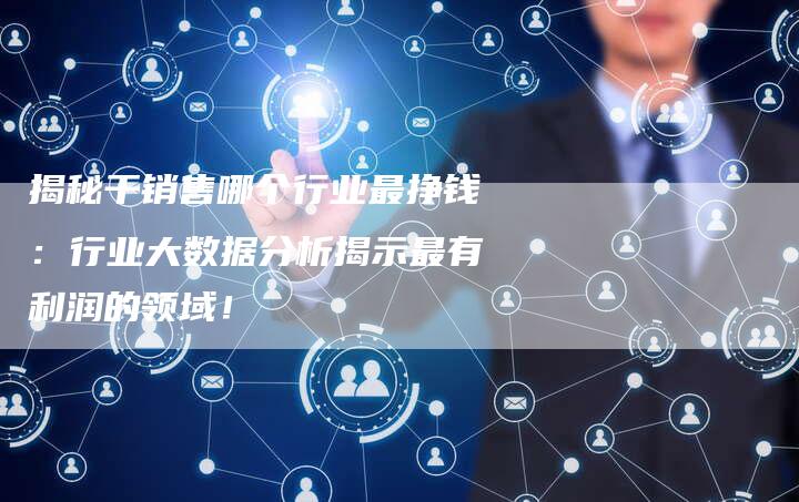 揭秘干销售哪个行业最挣钱：行业大数据分析揭示最有利润的领域！