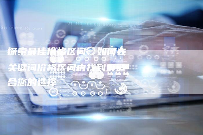 探索最佳价格区间:如何在关键词价格区间内找到最适合您的选择-夫唯域名网