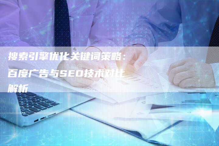 搜索引擎优化关键词策略：百度广告与SEO技术对比解析