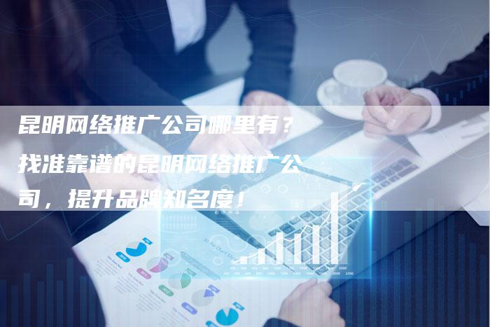 昆明网络推广公司哪里有？找准靠谱的昆明网络推广公司，提升品牌知名度！-夫唯域名网