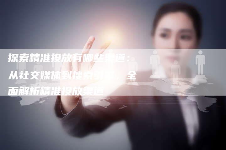 探索精准投放有哪些渠道：从社交媒体到搜索引擎，全面解析精准投放渠道