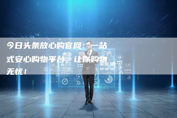 今日头条放心购官网：一站式安心购物平台，让你购物无忧！-夫唯域名网