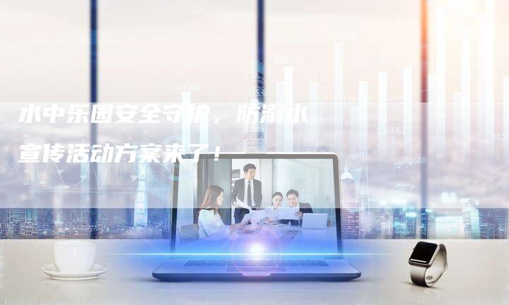 水中乐园安全守护，防溺水宣传活动方案来了！-夫唯域名网