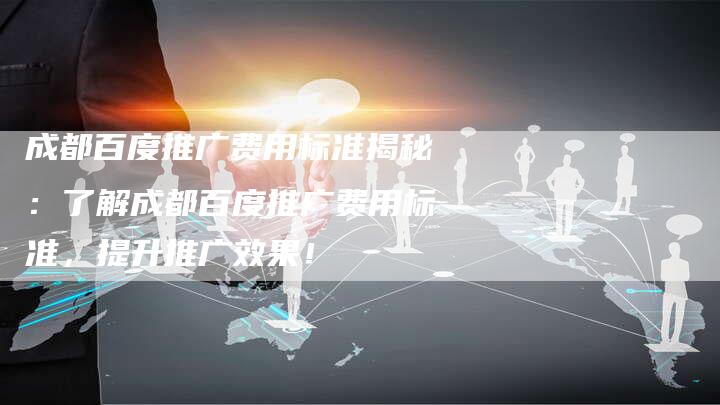 成都百度推广费用标准揭秘：了解成都百度推广费用标准，提升推广效果！