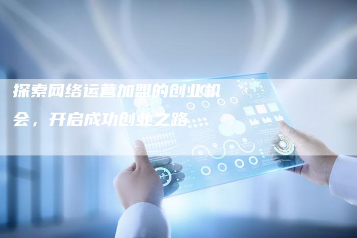 探索网络运营加盟的创业机会，开启成功创业之路-夫唯域名网