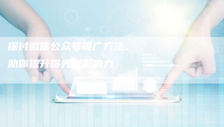 探讨微信公众号推广方法，助你提升曝光和影响力-夫唯域名网