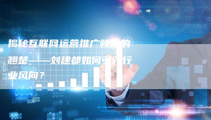 揭秘互联网运营推广领域的翘楚——刘建都如何引领行业风向？