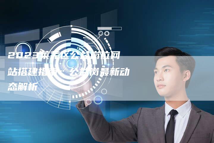 2023莱芜区公益岗位网站搭建指南：公益岗最新动态解析