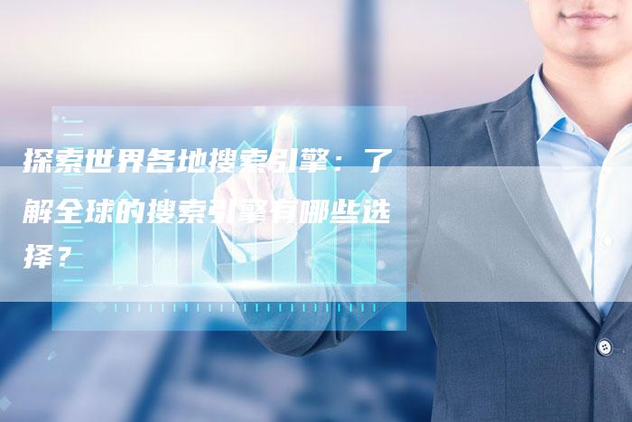 探索世界各地搜索引擎：了解全球的搜索引擎有哪些选择？-夫唯域名网