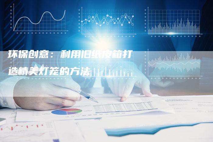 环保创意：利用旧纸皮箱打造精美灯笼的方法-夫唯域名网