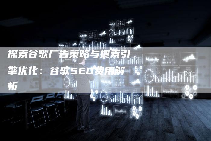 探索谷歌广告策略与搜索引擎优化：谷歌SEO费用解析