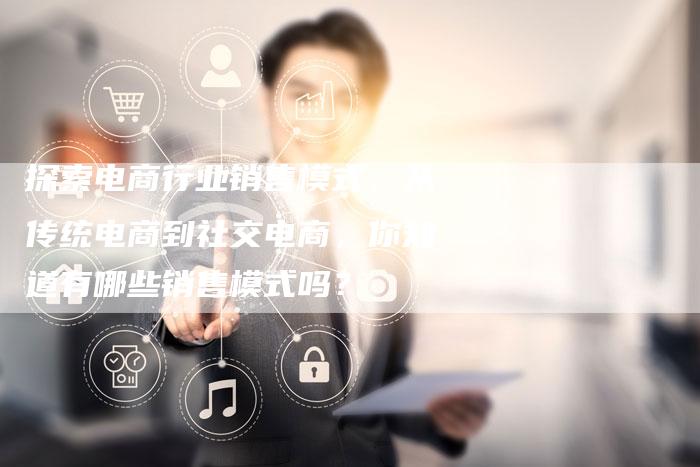 探索电商行业销售模式：从传统电商到社交电商，你知道有哪些销售模式吗？-夫唯域名网