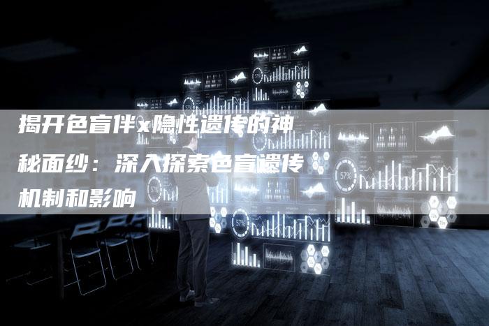 揭开色盲伴x隐性遗传的神秘面纱:深入探索色盲遗传机制和影响-夫唯域名网
