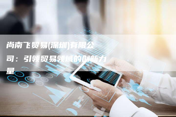 尚南飞贸易(深圳)有限公司：引领贸易领域的创新力量-夫唯域名网