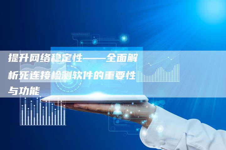 提升网络稳定性——全面解析死连接检测软件的重要性与功能-夫唯域名网