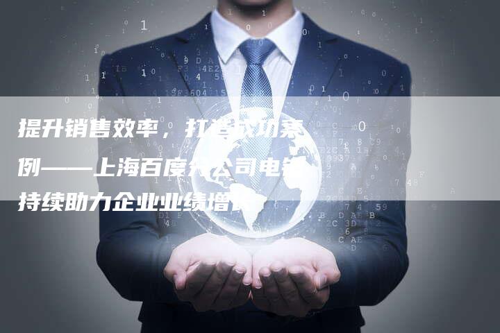 提升销售效率，打造成功案例——上海百度分公司电销持续助力企业业绩增长-夫唯域名网