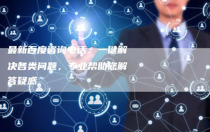 最新百度咨询电话：一键解决各类问题，专业帮助您解答疑惑-夫唯域名网