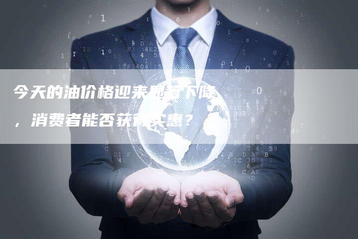 今天的油价格迎来显著下降，消费者能否获得实惠？-夫唯域名网