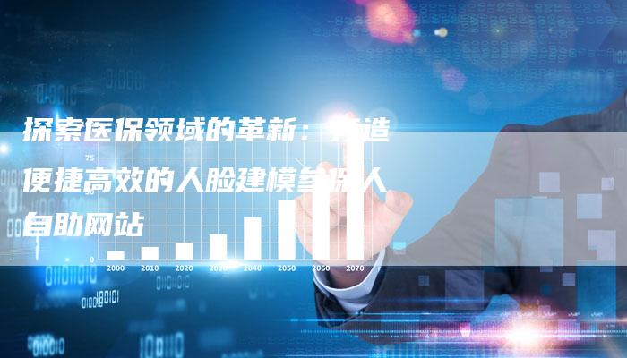 探索医保领域的革新：打造便捷高效的人脸建模参保人自助网站-夫唯域名网