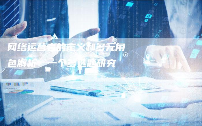 网络运营者的定义和多元角色解析：一个多选题研究