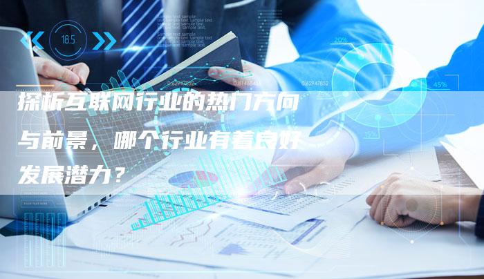 探析互联网行业的热门方向与前景,哪个行业有着良好发展潜力?-夫唯域名网