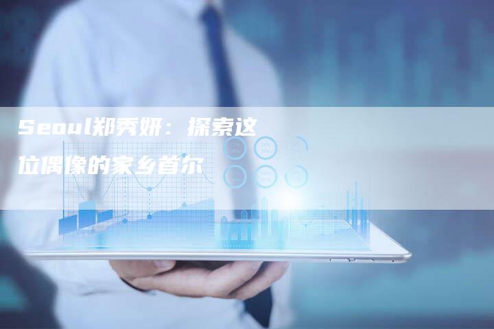 Seoul郑秀妍：探索这位偶像的家乡首尔-夫唯域名网
