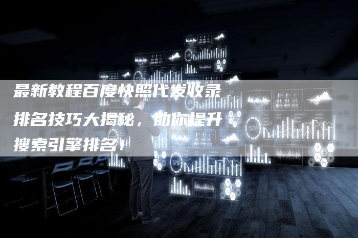 最新教程百度快照代发收录排名技巧大揭秘，助你提升搜索引擎排名！