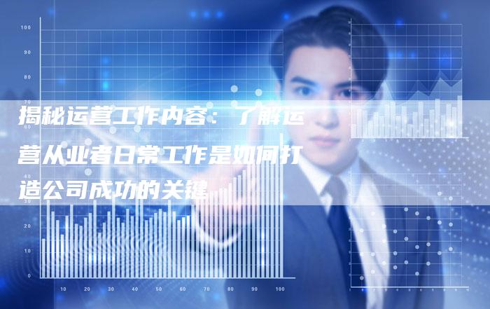 揭秘运营工作内容：了解运营从业者日常工作是如何打造公司成功的关键-夫唯域名网