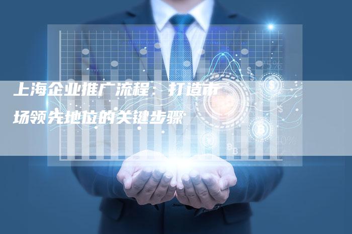 上海企业推广流程：打造市场领先地位的关键步骤