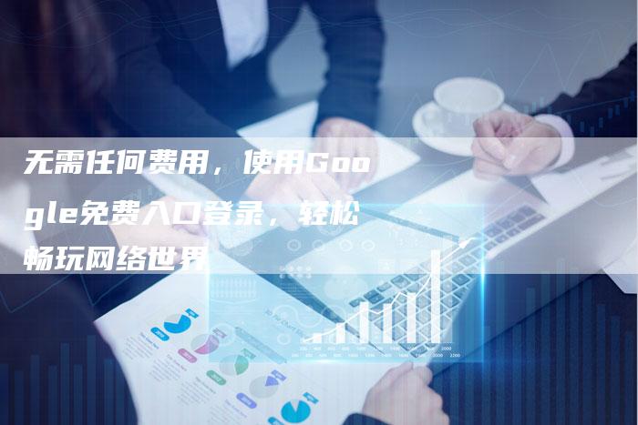 无需任何费用，使用Google免费入口登录，轻松畅玩网络世界-夫唯域名网
