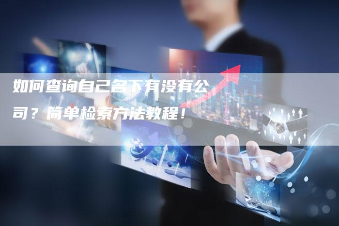 如何查询自己名下有没有公司？简单检索方法教程！