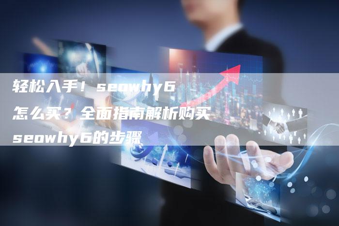 轻松入手！seowhy6怎么买？全面指南解析购买seowhy6的步骤