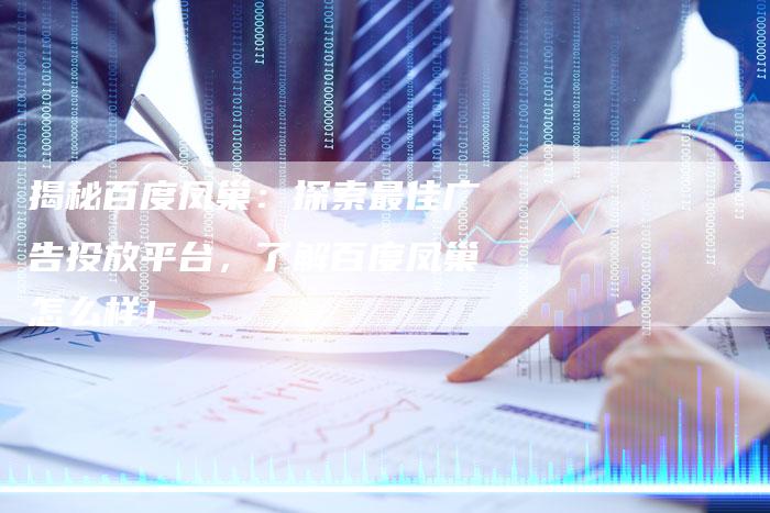 揭秘百度凤巢：探索最佳广告投放平台，了解百度凤巢怎么样！-夫唯域名网