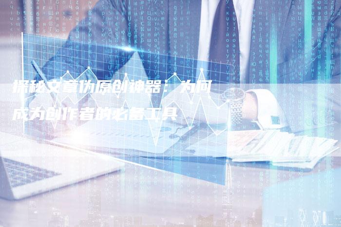 探秘文章伪原创神器：为何成为创作者的必备工具-夫唯域名网