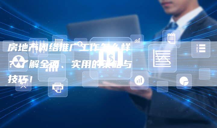房地产网络推广工作怎么样？了解全面、实用的策略与技巧！