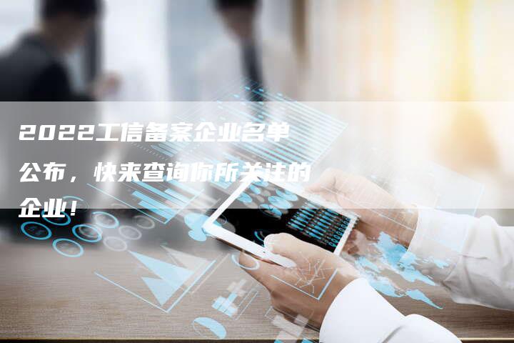 2022工信备案企业名单公布，快来查询你所关注的企业！