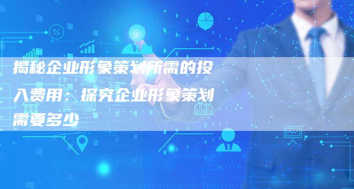 揭秘企业形象策划所需的投入费用:探究企业形象策划需要多少-夫唯域名网