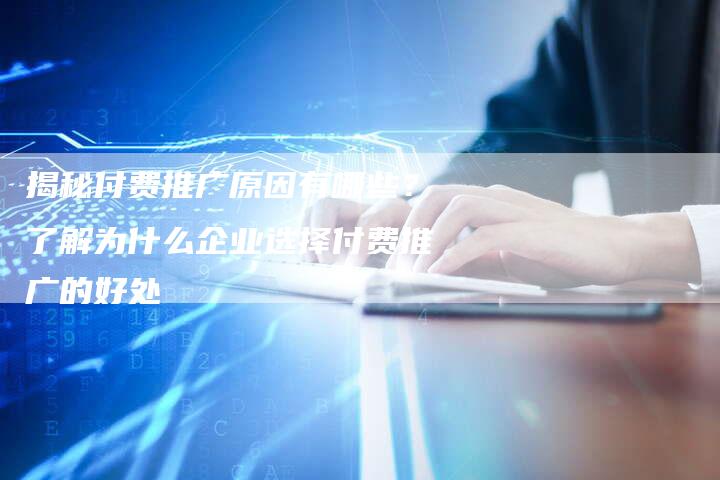 揭秘付费推广原因有哪些？了解为什么企业选择付费推广的好处-夫唯域名网