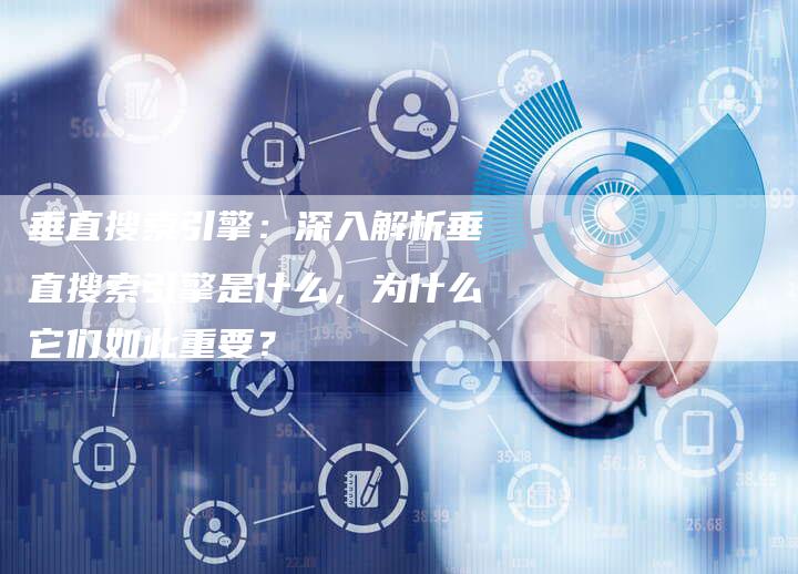 垂直搜索引擎：深入解析垂直搜索引擎是什么，为什么它们如此重要？