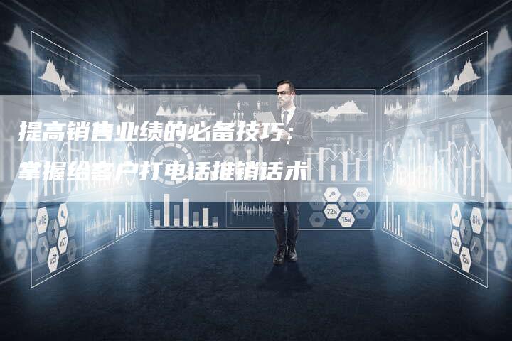 提高销售业绩的必备技巧：掌握给客户打电话推销话术-夫唯域名网