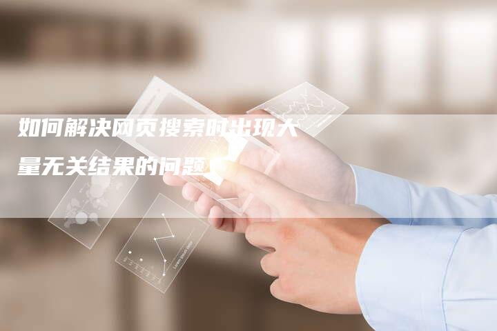 如何解决网页搜索时出现大量无关结果的问题